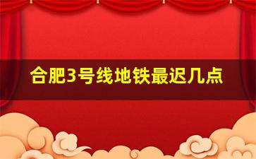 合肥3号线地铁最迟几点