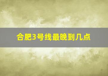 合肥3号线最晚到几点