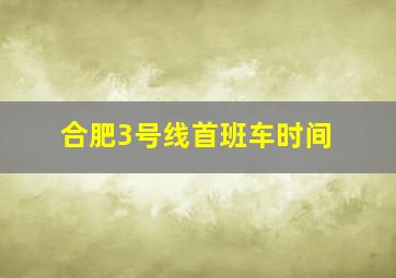 合肥3号线首班车时间