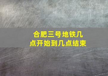 合肥三号地铁几点开始到几点结束