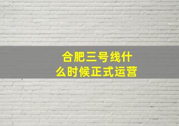 合肥三号线什么时候正式运营