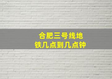 合肥三号线地铁几点到几点钟