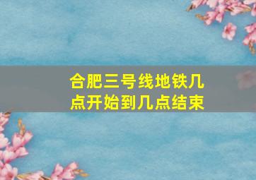 合肥三号线地铁几点开始到几点结束