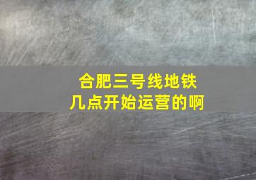 合肥三号线地铁几点开始运营的啊