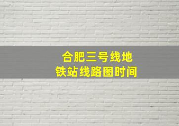 合肥三号线地铁站线路图时间