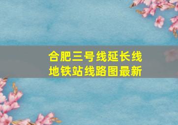 合肥三号线延长线地铁站线路图最新