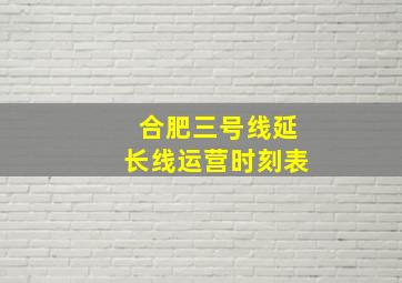 合肥三号线延长线运营时刻表