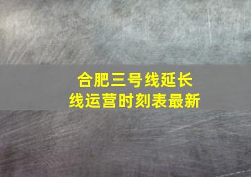 合肥三号线延长线运营时刻表最新