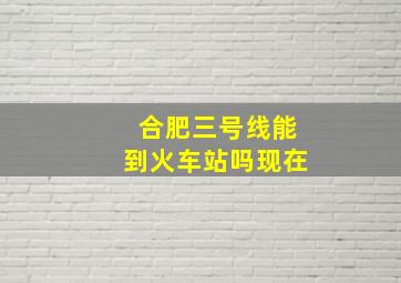 合肥三号线能到火车站吗现在