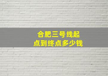 合肥三号线起点到终点多少钱