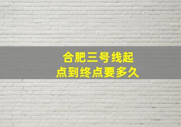 合肥三号线起点到终点要多久