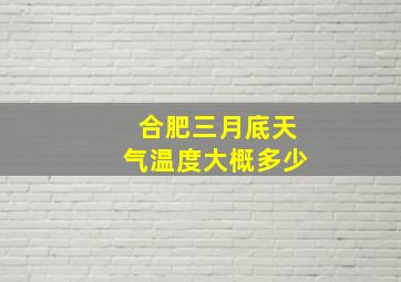 合肥三月底天气温度大概多少