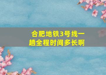 合肥地铁3号线一趟全程时间多长啊