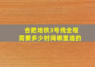 合肥地铁3号线全程需要多少时间哪里造的