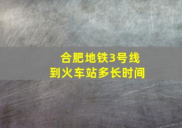 合肥地铁3号线到火车站多长时间