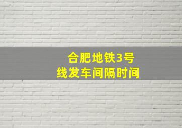 合肥地铁3号线发车间隔时间