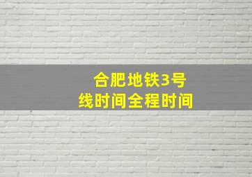 合肥地铁3号线时间全程时间