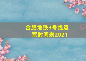 合肥地铁3号线运营时间表2021