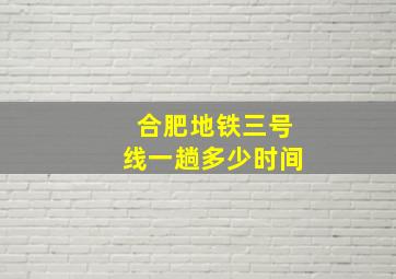 合肥地铁三号线一趟多少时间