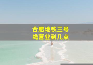 合肥地铁三号线营业到几点