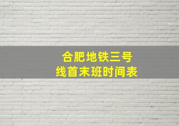 合肥地铁三号线首末班时间表