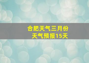 合肥天气三月份天气预报15天