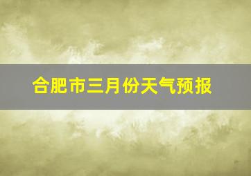 合肥市三月份天气预报