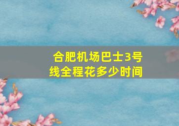 合肥机场巴士3号线全程花多少时间