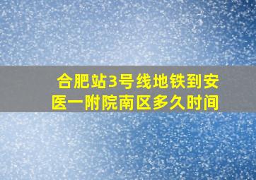 合肥站3号线地铁到安医一附院南区多久时间