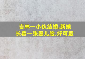 吉林一小伙结婚,新娘长着一张婴儿脸,好可爱