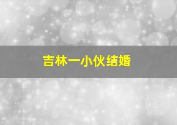 吉林一小伙结婚