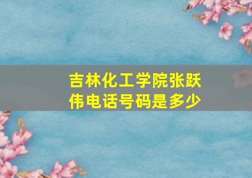 吉林化工学院张跃伟电话号码是多少