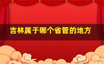 吉林属于哪个省管的地方