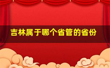 吉林属于哪个省管的省份