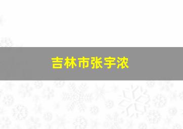 吉林市张宇浓