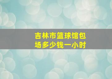 吉林市篮球馆包场多少钱一小时