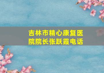 吉林市精心康复医院院长张跃霞电话