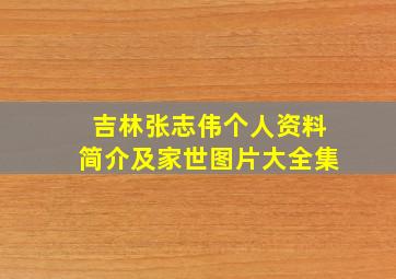 吉林张志伟个人资料简介及家世图片大全集