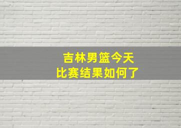 吉林男篮今天比赛结果如何了