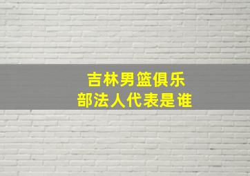 吉林男篮俱乐部法人代表是谁