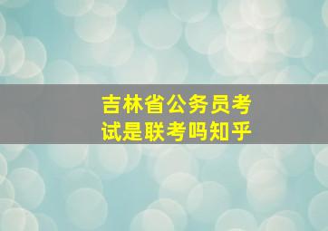 吉林省公务员考试是联考吗知乎