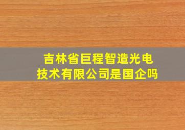 吉林省巨程智造光电技术有限公司是国企吗