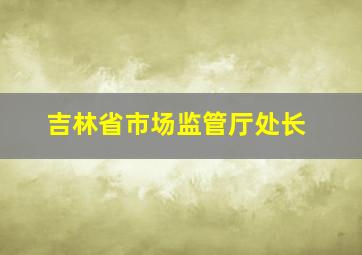 吉林省市场监管厅处长