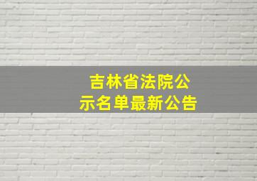 吉林省法院公示名单最新公告