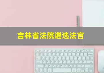 吉林省法院遴选法官