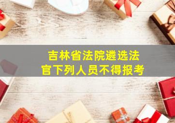 吉林省法院遴选法官下列人员不得报考