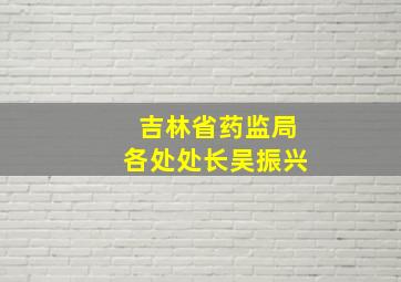 吉林省药监局各处处长吴振兴