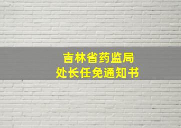 吉林省药监局处长任免通知书