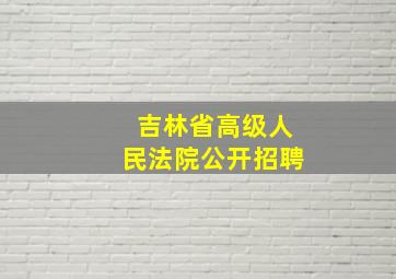 吉林省高级人民法院公开招聘