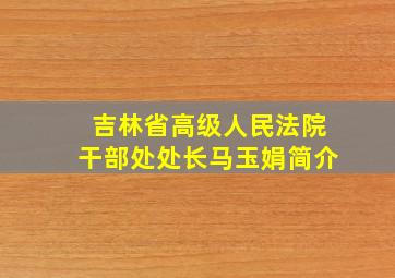 吉林省高级人民法院干部处处长马玉娟简介